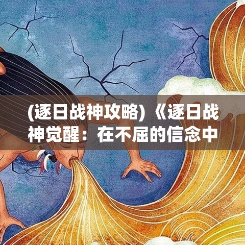 (逐日战神攻略) 《逐日战神觉醒：在不屈的信念中寻找力量》——揭秘古老神话背后的启示与智慧。